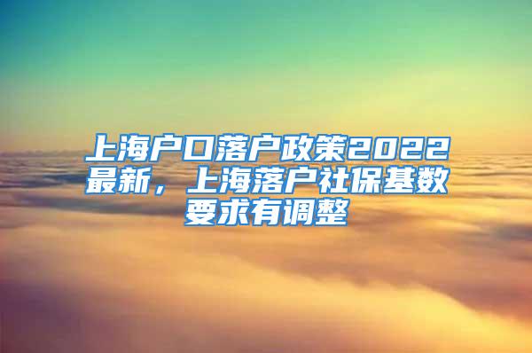 上海戶口落戶政策2022最新，上海落戶社?；鶖?shù)要求有調(diào)整