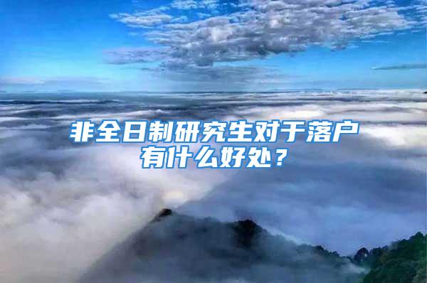 非全日制研究生對于落戶有什么好處？