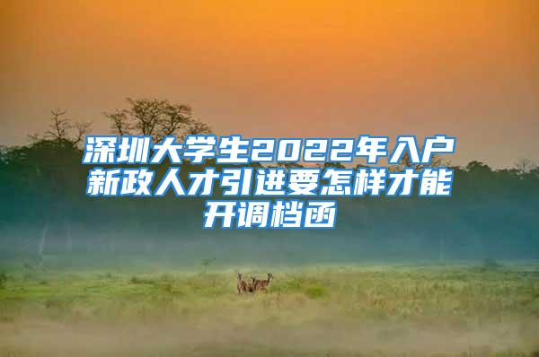 深圳大學(xué)生2022年入戶新政人才引進(jìn)要怎樣才能開調(diào)檔函