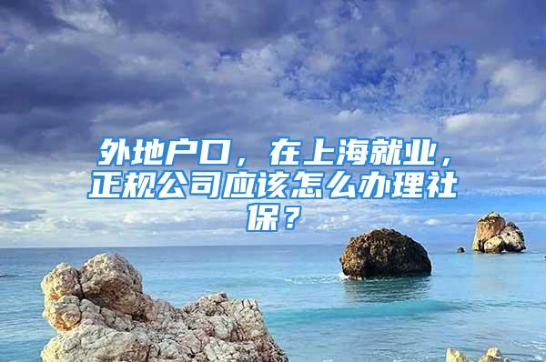 外地戶口，在上海就業(yè)，正規(guī)公司應該怎么辦理社保？