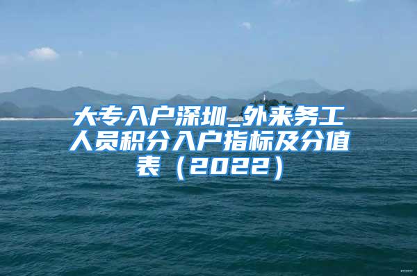 大專入戶深圳_外來務(wù)工人員積分入戶指標(biāo)及分值表（2022）