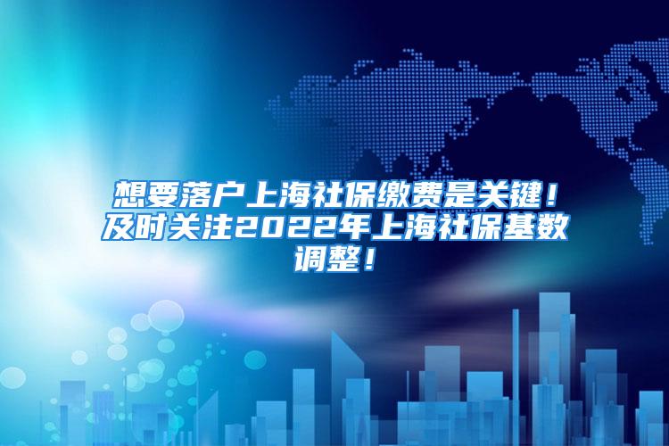 想要落戶上海社保繳費(fèi)是關(guān)鍵！及時(shí)關(guān)注2022年上海社?；鶖?shù)調(diào)整！