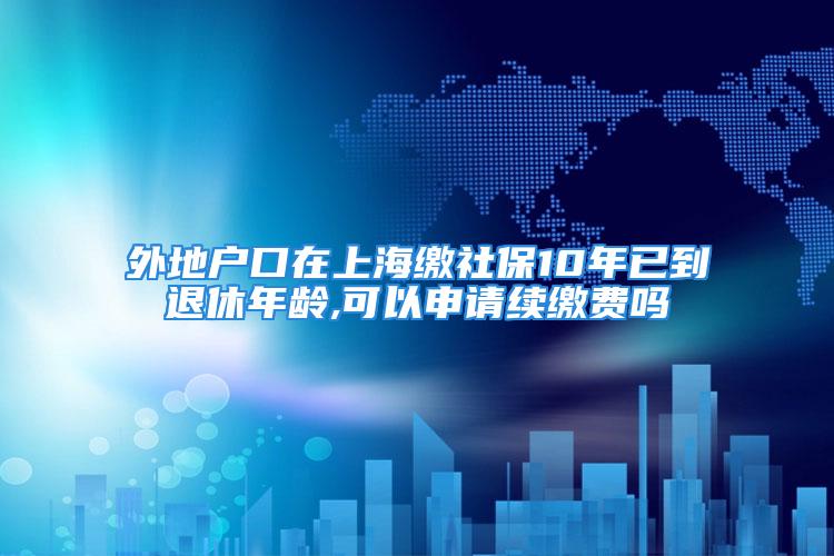 外地戶口在上海繳社保10年已到退休年齡,可以申請續(xù)繳費嗎