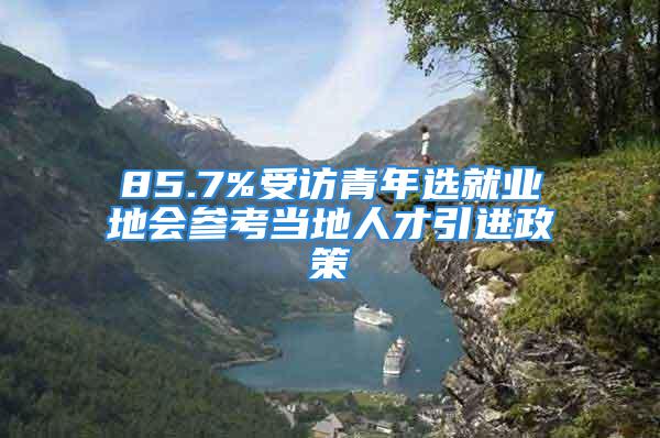 85.7%受訪青年選就業(yè)地會參考當(dāng)?shù)厝瞬乓M(jìn)政策