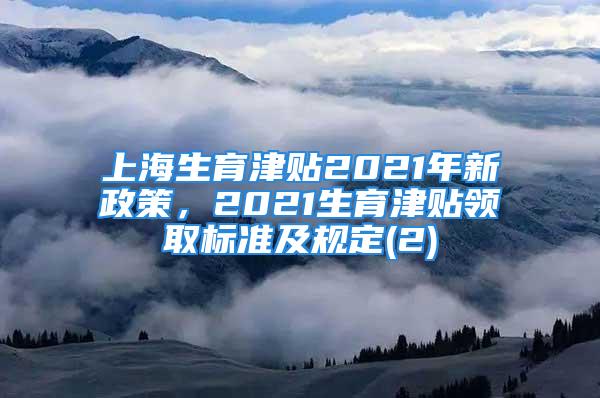 上海生育津貼2021年新政策，2021生育津貼領(lǐng)取標(biāo)準(zhǔn)及規(guī)定(2)