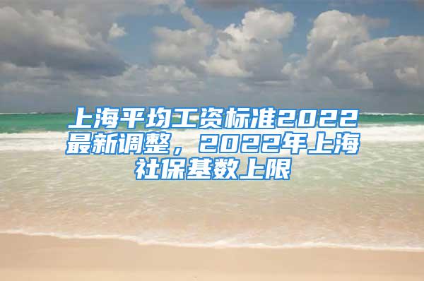 上海平均工資標(biāo)準(zhǔn)2022最新調(diào)整，2022年上海社?；鶖?shù)上限