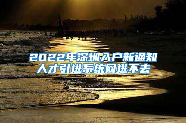 2022年深圳入戶新通知人才引進(jìn)系統(tǒng)網(wǎng)進(jìn)不去