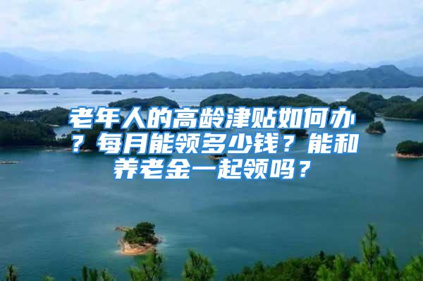 老年人的高齡津貼如何辦？每月能領(lǐng)多少錢？能和養(yǎng)老金一起領(lǐng)嗎？