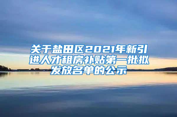 關(guān)于鹽田區(qū)2021年新引進(jìn)人才租房補貼第一批擬發(fā)放名單的公示