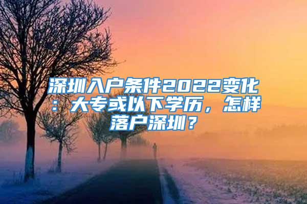 深圳入戶條件2022變化：大專(zhuān)或以下學(xué)歷，怎樣落戶深圳？