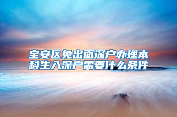 寶安區(qū)免出面深戶辦理本科生入深戶需要什么條件