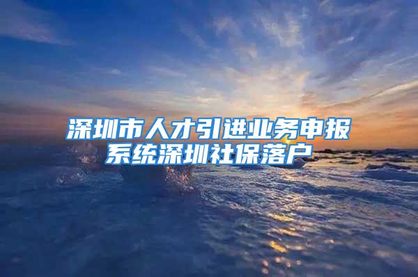 深圳市人才引進(jìn)業(yè)務(wù)申報(bào)系統(tǒng)深圳社保落戶(hù)