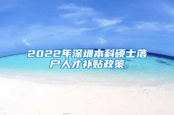 2022年深圳本科碩士落戶人才補(bǔ)貼政策