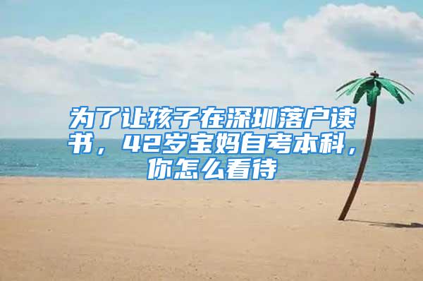 為了讓孩子在深圳落戶讀書，42歲寶媽自考本科，你怎么看待