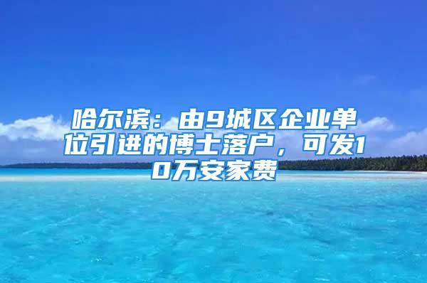 哈爾濱：由9城區(qū)企業(yè)單位引進的博士落戶，可發(fā)10萬安家費