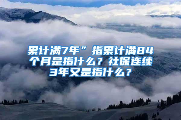 累計(jì)滿7年”指累計(jì)滿84個(gè)月是指什么？社保連續(xù)3年又是指什么？