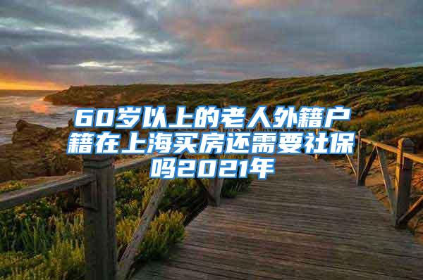 60歲以上的老人外籍戶籍在上海買(mǎi)房還需要社保嗎2021年