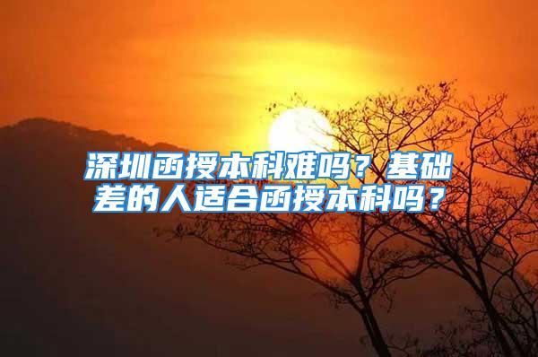 深圳函授本科難嗎？基礎(chǔ)差的人適合函授本科嗎？