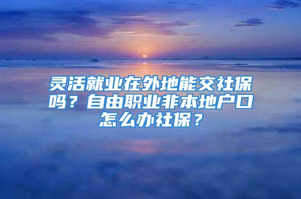 靈活就業(yè)在外地能交社保嗎？自由職業(yè)非本地戶口怎么辦社保？