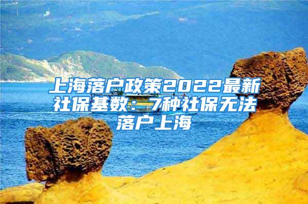 上海落戶政策2022最新社?；鶖?shù)：7種社保無法落戶上海