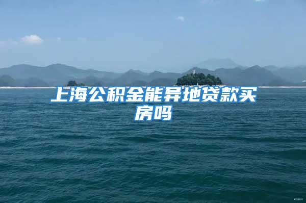 上海公積金能異地貸款買房嗎