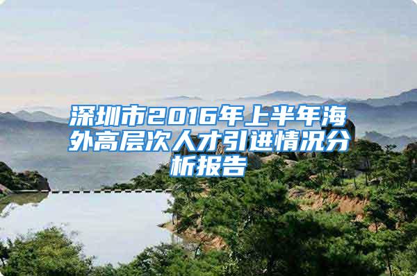 深圳市2016年上半年海外高層次人才引進情況分析報告