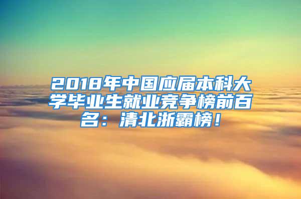 2018年中國應(yīng)屆本科大學(xué)畢業(yè)生就業(yè)競爭榜前百名：清北浙霸榜！