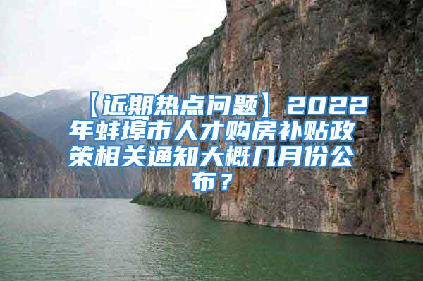 【近期熱點(diǎn)問題】2022年蚌埠市人才購(gòu)房補(bǔ)貼政策相關(guān)通知大概幾月份公布？