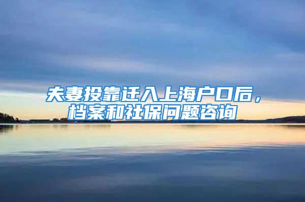 夫妻投靠遷入上海戶口后，檔案和社保問題咨詢