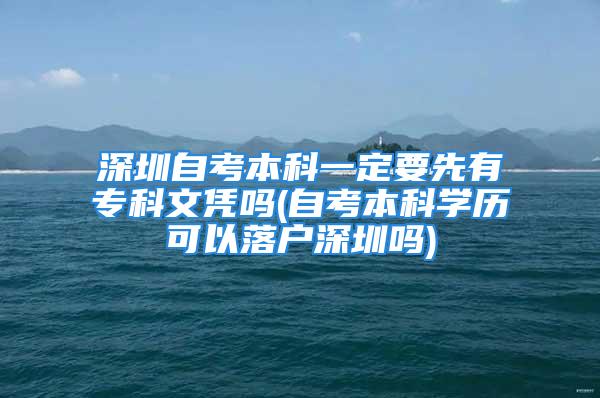 深圳自考本科一定要先有?？莆膽{嗎(自考本科學歷可以落戶深圳嗎)