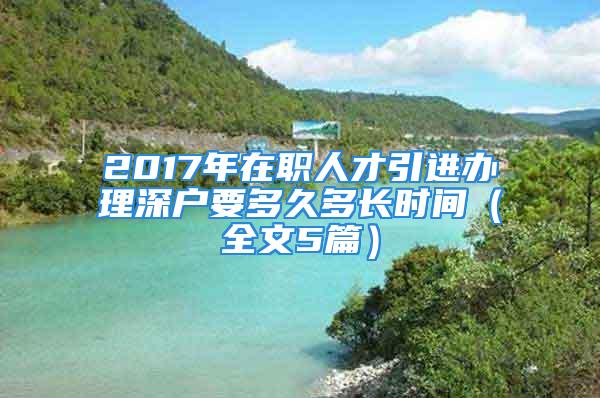 2017年在職人才引進(jìn)辦理深戶要多久多長時間（全文5篇）