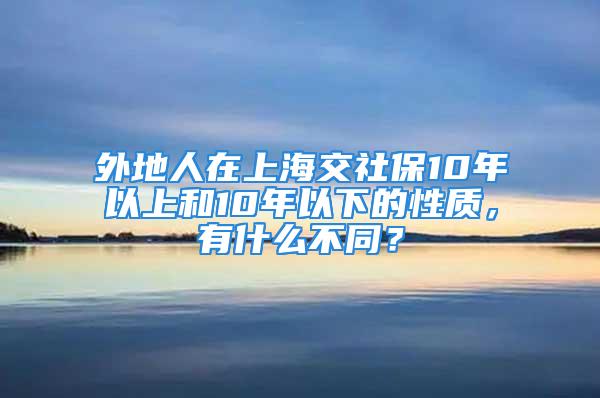 外地人在上海交社保10年以上和10年以下的性質(zhì)，有什么不同？