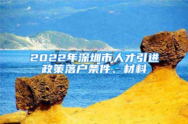 2022年深圳市人才引進(jìn)政策落戶條件、材料