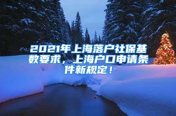 2021年上海落戶社保基數(shù)要求，上海戶口申請條件新規(guī)定！