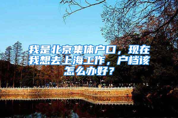 我是北京集體戶口，現(xiàn)在我想去上海工作，戶檔該怎么辦好？