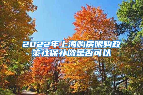 2022年上海購房限購政策社保補(bǔ)繳是否可以