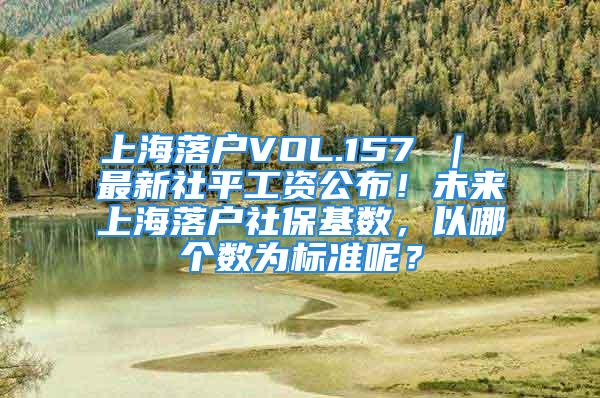 上海落戶VOL.157 ｜ 最新社平工資公布！未來上海落戶社?；鶖?shù)，以哪個數(shù)為標(biāo)準(zhǔn)呢？