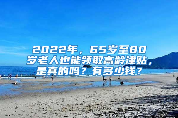 2022年，65歲至80歲老人也能領(lǐng)取高齡津貼，是真的嗎？有多少錢？