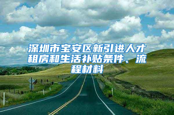 深圳市寶安區(qū)新引進人才租房和生活補貼條件、流程材料