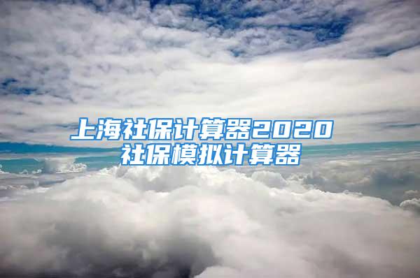 上海社保計算器2020 社保模擬計算器