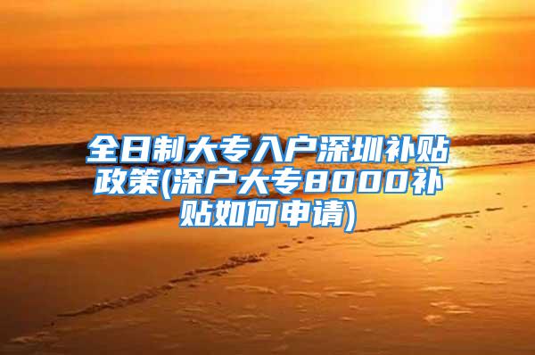 全日制大專(zhuān)入戶(hù)深圳補(bǔ)貼政策(深戶(hù)大專(zhuān)8000補(bǔ)貼如何申請(qǐng))