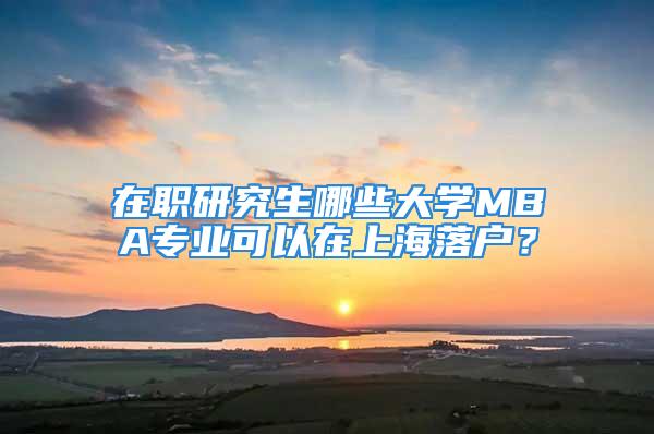 在職研究生哪些大學(xué)MBA專業(yè)可以在上海落戶？