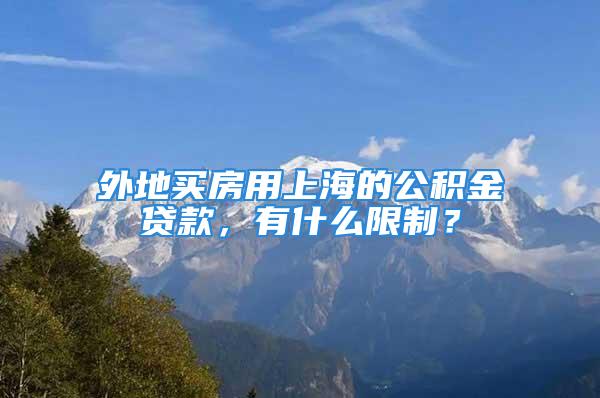 外地買房用上海的公積金貸款，有什么限制？