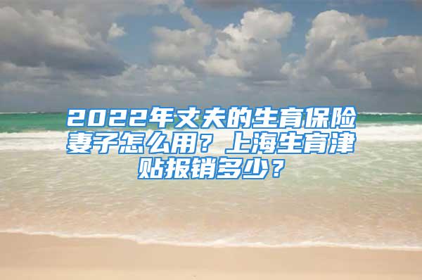 2022年丈夫的生育保險妻子怎么用？上海生育津貼報銷多少？