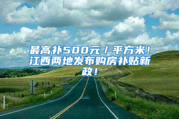 最高補500元／平方米！江西兩地發(fā)布購房補貼新政！