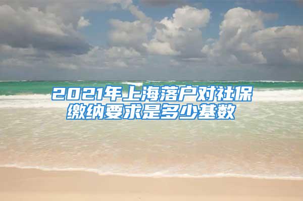 2021年上海落戶對(duì)社保繳納要求是多少基數(shù)