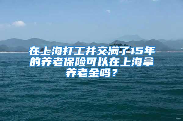 在上海打工并交滿(mǎn)了15年的養(yǎng)老保險(xiǎn)可以在上海拿養(yǎng)老金嗎？