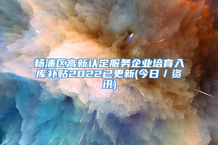 楊浦區(qū)高新認定服務企業(yè)培育入庫補貼2022已更新(今日／資訊)