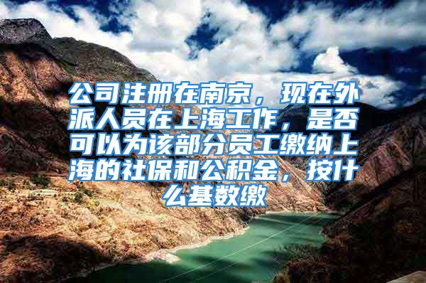 公司注冊在南京，現(xiàn)在外派人員在上海工作，是否可以為該部分員工繳納上海的社保和公積金，按什么基數(shù)繳