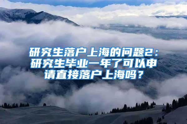 研究生落戶上海的問題2：研究生畢業(yè)一年了可以申請(qǐng)直接落戶上海嗎？